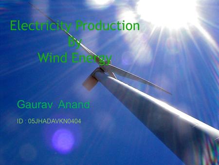 Electricity Production By Wind Energy Gaurav Anand ID : 05JHADAVKN0404.