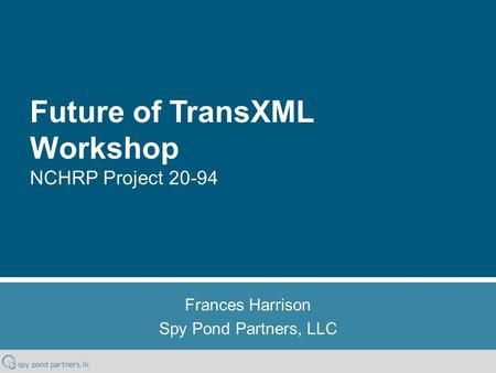 Future of TransXML Workshop NCHRP Project 20-94 Frances Harrison Spy Pond Partners, LLC.