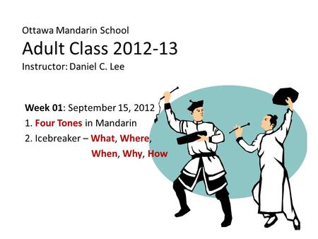 Ottawa Mandarin School Adult Class 2012-13 Instructor: Daniel C. Lee Week 01: September 15, 2012 1. Four Tones in Mandarin 2. Icebreaker – What, Where,