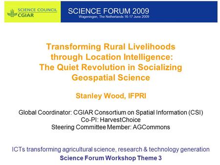 Transforming Rural Livelihoods through Location Intelligence: The Quiet Revolution in Socializing Geospatial Science Stanley Wood, IFPRI Global Coordinator: