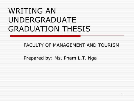 1 WRITING AN UNDERGRADUATE GRADUATION THESIS FACULTY OF MANAGEMENT AND TOURISM Prepared by: Ms. Pham L.T. Nga.