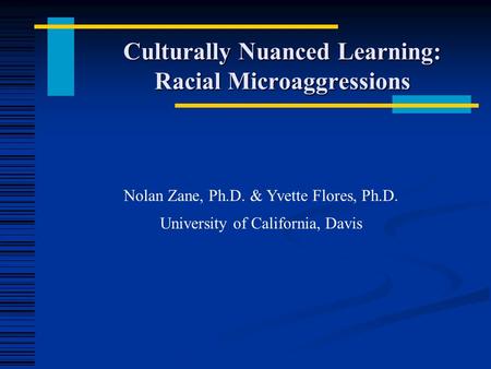 Culturally Nuanced Learning: Racial Microaggressions Nolan Zane, Ph.D. & Yvette Flores, Ph.D. University of California, Davis.