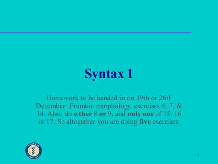 1 Syntax 1 Homework to be handed in on 19th or 26th December: Fromkin morphology exercises 6, 7, & 14. Also, do either 8 or 9, and only one of 15, 16 or.