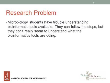 1 Research Problem Microbiology students have trouble understanding bioinformatic tools available. They can follow the steps, but they don't really seem.