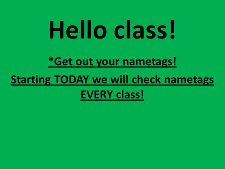 Hello class! *Get out your nametags! Starting TODAY we will check nametags EVERY class!