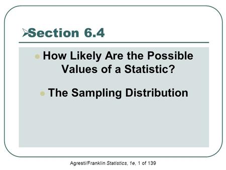 Agresti/Franklin Statistics, 1e, 1 of 139  Section 6.4 How Likely Are the Possible Values of a Statistic? The Sampling Distribution.