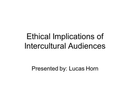 Ethical Implications of Intercultural Audiences Presented by: Lucas Horn.