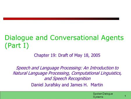 1 Spoken Dialogue Systems Dialogue and Conversational Agents (Part I) Chapter 19: Draft of May 18, 2005 Speech and Language Processing: An Introduction.