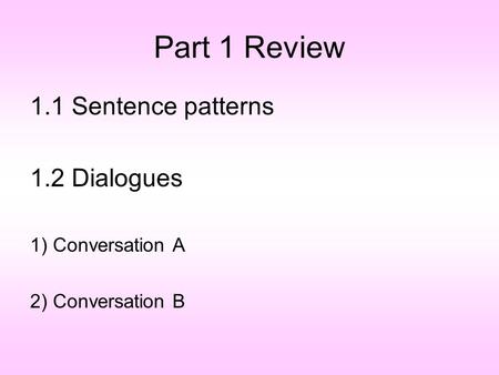 Part 1 Review 1.1 Sentence patterns 1.2 Dialogues 1) Conversation A 2) Conversation B.