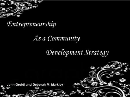 Entrepreneurship As a Community Development Strategy John Gruidl and Deborah M. Markley.