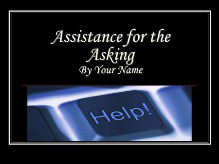 Assistance for the Asking By Your Name. Why do we need Assistance ? Since everyone that owns a business is not always completely business savvy in every.