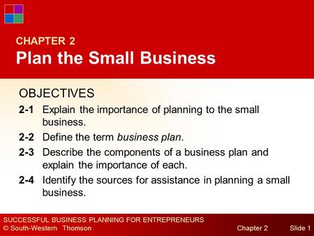 SUCCESSFUL BUSINESS PLANNING FOR ENTREPRENEURS © South-Western Thomson Chapter 2Slide 1 CHAPTER 2 Plan the Small Business OBJECTIVES 2-1Explain the importance.