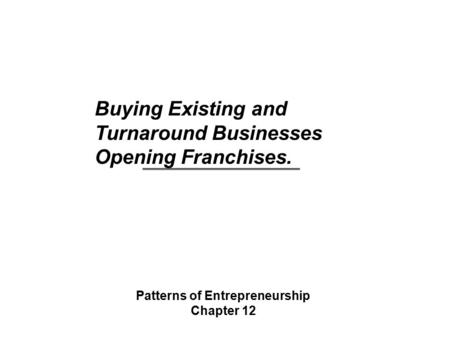 Buying Existing and Turnaround Businesses Opening Franchises. Patterns of Entrepreneurship Chapter 12.