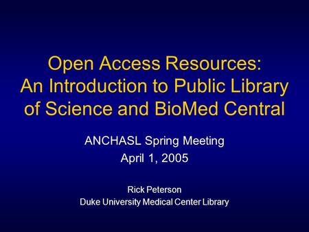 Open Access Resources: An Introduction to Public Library of Science and BioMed Central ANCHASL Spring Meeting April 1, 2005 Rick Peterson Duke University.