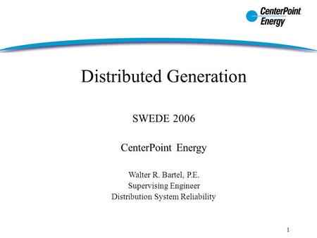 1 Distributed Generation SWEDE 2006 CenterPoint Energy Walter R. Bartel, P.E. Supervising Engineer Distribution System Reliability.