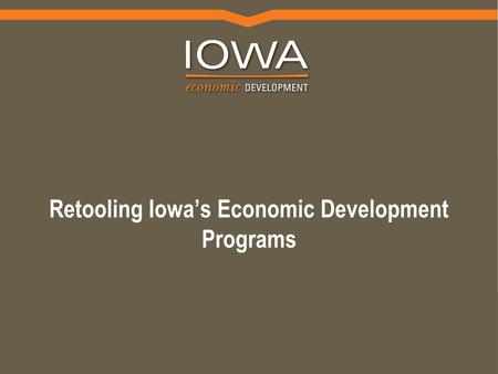 Retooling Iowa’s Economic Development Programs. Presenters Derek Lord - moderator Community Investments Team Leader Iowa Economic Development Authority.