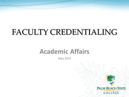 FACULTY CREDENTIALING Academic Affairs May 2013. OVERVIEW What you will learn: Introduction to Credentialing Palm Beach State’s Credentialing Criteria.