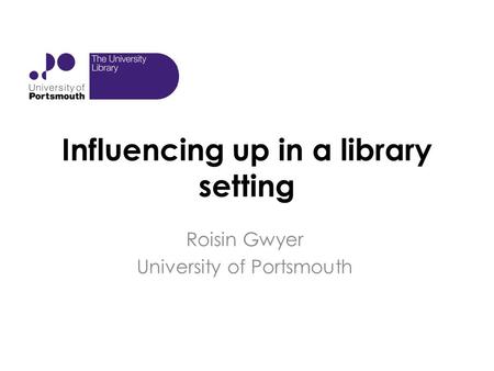 Influencing up in a library setting Roisin Gwyer University of Portsmouth.