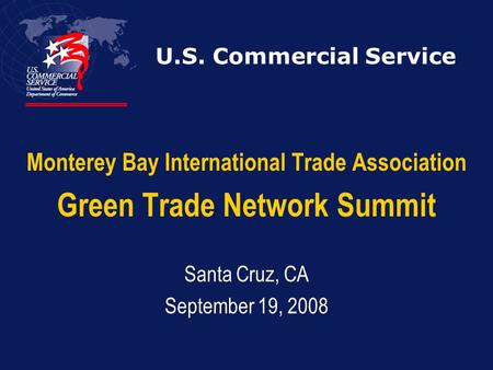 U.S. Commercial Service Monterey Bay International Trade Association Green Trade Network Summit Santa Cruz, CA September 19, 2008.