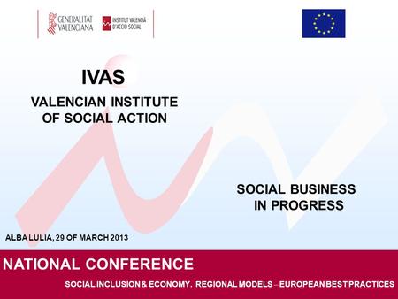 SOCIAL INCLUSION & ECONOMY. REGIONAL MODELS – EUROPEAN BEST PRACTICES IVAS VALENCIAN INSTITUTE OF SOCIAL ACTION NATIONAL CONFERENCE SOCIAL BUSINESS IN.