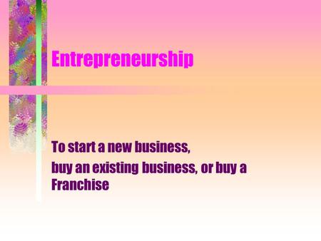 To start a new business, buy an existing business, or buy a Franchise