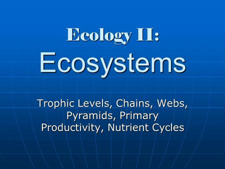 Ecology II: Ecosystems Trophic Levels, Chains, Webs, Pyramids, Primary Productivity, Nutrient Cycles.