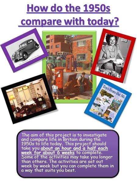 The aim of this project is to investigate and compare life in Britain during the 1950s to life today. This project should take you about an hour and a.