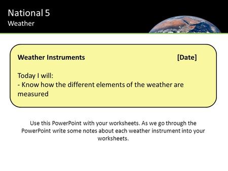 National 5 Weather Weather Instruments[Date] Today I will: - Know how the different elements of the weather are measured Use this PowerPoint with your.