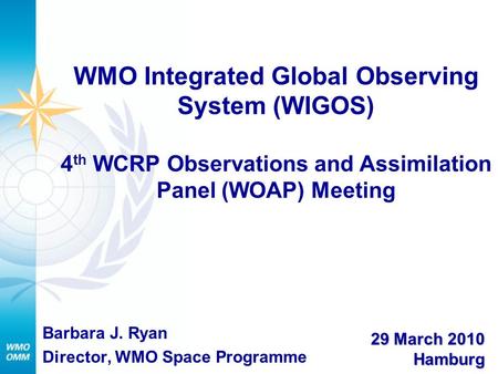 WMO Integrated Global Observing System (WIGOS) 4 th WCRP Observations and Assimilation Panel (WOAP) Meeting Barbara J. Ryan Director, WMO Space Programme.