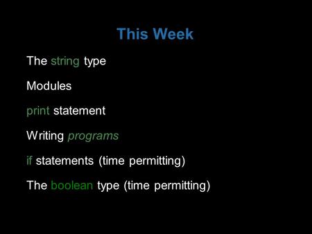 This Week The string type Modules print statement Writing programs if statements (time permitting) The boolean type (time permitting)