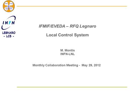 LEGNARO - LCS - LEGNARO - LCS - IFMIF/EVEDA – RFQ Legnaro Local Control System M. Montis INFN-LNL Monthly Collaboration Meeting - May 29, 2012.