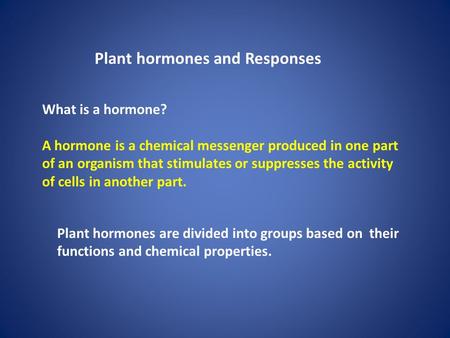 Plant hormones and Responses What is a hormone? A hormone is a chemical messenger produced in one part of an organism that stimulates or suppresses the.
