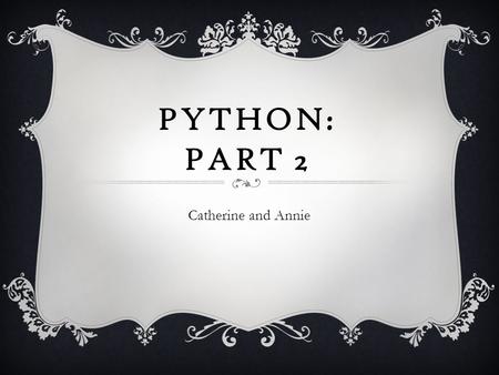 PYTHON: PART 2 Catherine and Annie. VARIABLES  That last program was a little simple. You probably want something a little more challenging.  Let’s.