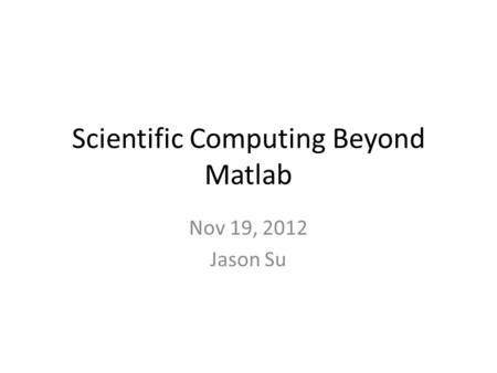 Scientific Computing Beyond Matlab Nov 19, 2012 Jason Su.