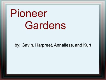 by: Gavin, Harpreet, Annaliese, and Kurt Pioneer Gardens.