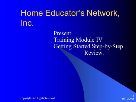 10/10/2015 copyright - All Rights Reserved 1 Home Educator’s Network, Inc. Present Training Module IV Getting Started Step-by-Step Review.