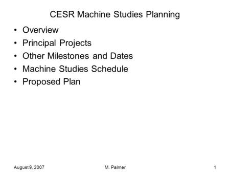 August 9, 2007M. Palmer1 CESR Machine Studies Planning Overview Principal Projects Other Milestones and Dates Machine Studies Schedule Proposed Plan.