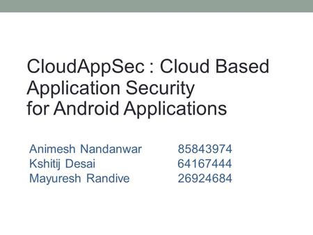 CloudAppSec : Cloud Based Application Security for Android Applications Animesh Nandanwar85843974 Kshitij Desai 64167444 Mayuresh Randive26924684.