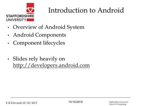 10/10/2015 E.R.Edwards 10/10/2015 Staffordshire University School of Computing Introduction to Android Overview of Android System Android Components Component.