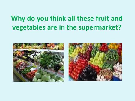Why do you think all these fruit and vegetables are in the supermarket?