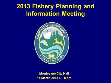 2013 Fishery Planning and Information Meeting Montesano City Hall 14 March 2013 6 – 8 pm 1.