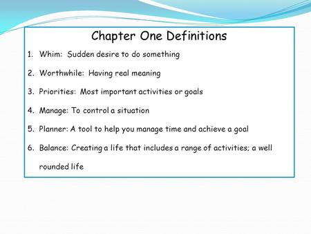 Chapter One Definitions 1.Whim: Sudden desire to do something 2.Worthwhile: Having real meaning 3.Priorities: Most important activities or goals 4.Manage: