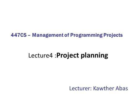 Lecture4 : Project planning Lecturer: Kawther Abas 447CS – Management of Programming Projects.
