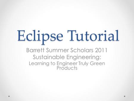 Eclipse Tutorial Barrett Summer Scholars 2011 Sustainable Engineering: Learning to Engineer Truly Green Products.