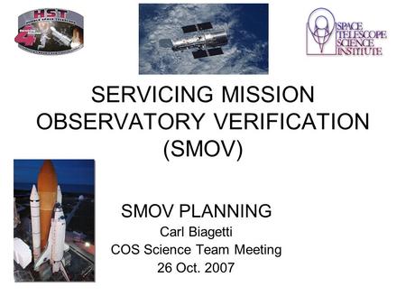 SERVICING MISSION OBSERVATORY VERIFICATION (SMOV) SMOV PLANNING Carl Biagetti COS Science Team Meeting 26 Oct. 2007.