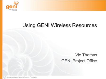 Sponsored by the National Science Foundation Using GENI Wireless Resources Vic Thomas GENI Project Office.