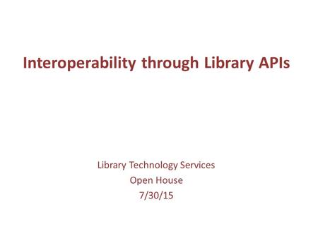 Interoperability through Library APIs Library Technology Services Open House 7/30/15.