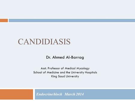 CANDIDIASIS Endocrine block March 2014 Dr. Ahmed Al-Barrag Asst. Professor of Medical Mycology School of Medicine and the University Hospitals King Saud.