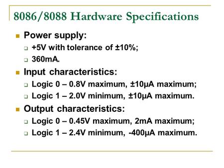 8086/8088 Hardware Specifications Power supply:  +5V with tolerance of ±10%;  360mA. Input characteristics:  Logic 0 – 0.8V maximum, ±10μA maximum;