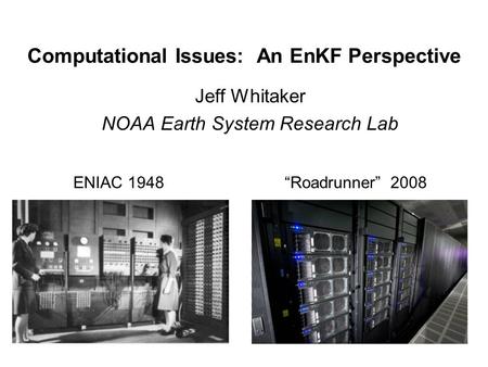 Computational Issues: An EnKF Perspective Jeff Whitaker NOAA Earth System Research Lab ENIAC 1948“Roadrunner” 2008.